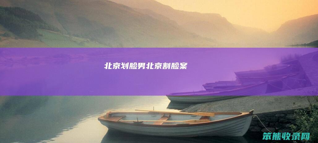 北京划脸男（北京割脸案）