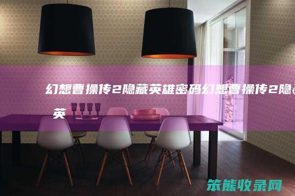幻想曹操传2隐藏英雄密码（幻想曹操传2隐藏英雄密码在哪）