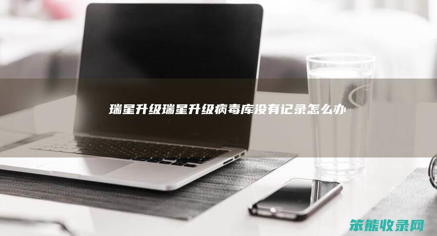 瑞星升级（瑞星升级病毒库没有记录怎么办）