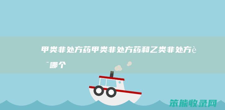 甲类非处方药（甲类非处方药和乙类非处方药哪个更安全）