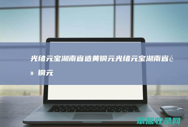 光绪元宝湖南省造黄铜元（光绪元宝湖南省黄铜元造值多少钱一枚新闻）
