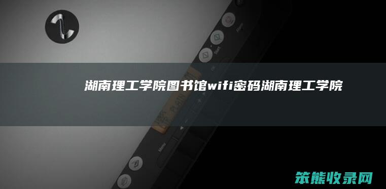 湖南理工学院图书馆wifi密码（湖南理工学院图书馆数字阅览区）