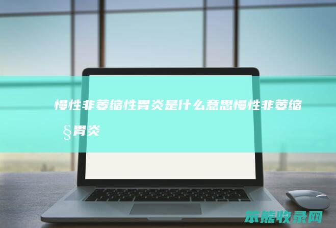 慢性非萎缩性胃炎是什么意思（慢性非萎缩性胃炎吃什么药能治愈）