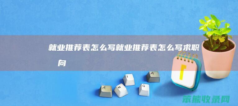 就业推荐表怎么写（就业推荐表怎么写求职意向）