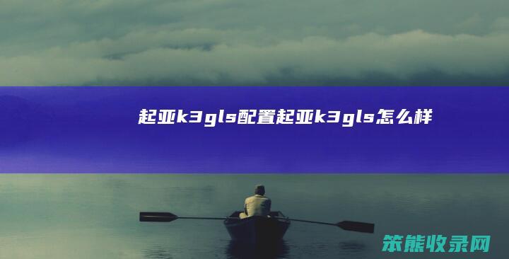 起亚k3gls配置（起亚k3gls怎么样）