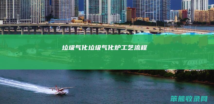 垃圾气化（垃圾气化炉工艺流程）