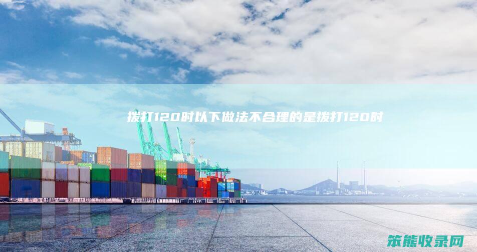 拨打120时以下做法不合理的是（拨打120时应讲清哪些事项）