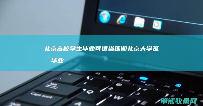 北京高校学生毕业可适当延期（北京大学延期毕业补助）