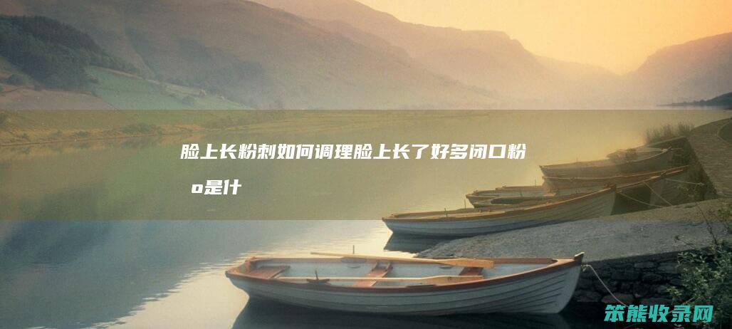脸上长粉刺如何调理（脸上长了好多闭口粉刺是什么原因）