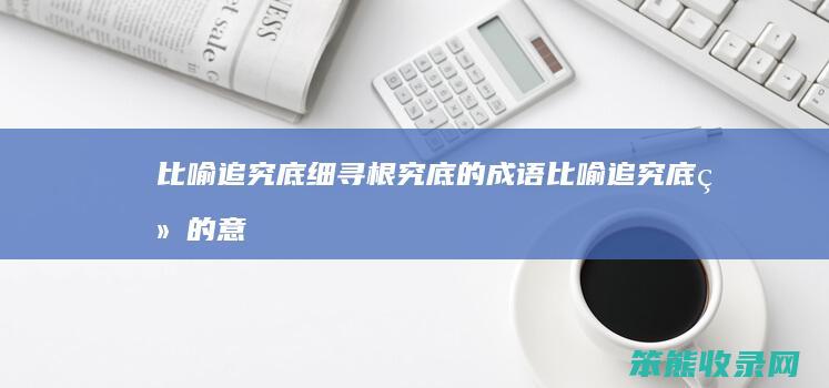 比喻追究底细寻根究底的成语（比喻追究底细的意思的成语二年级）