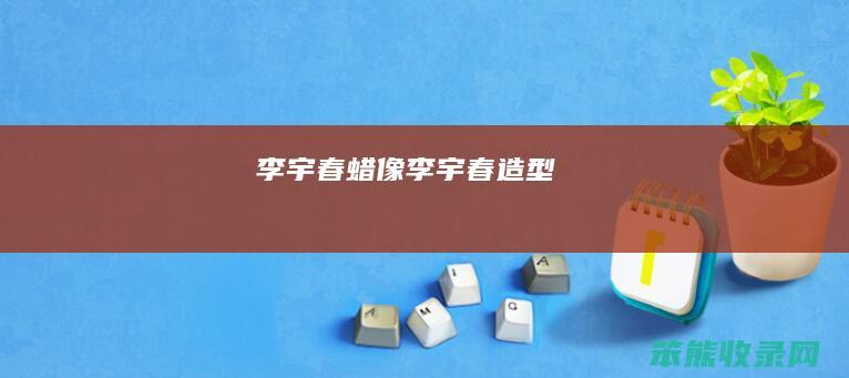 李宇春蜡像（李宇春造型）