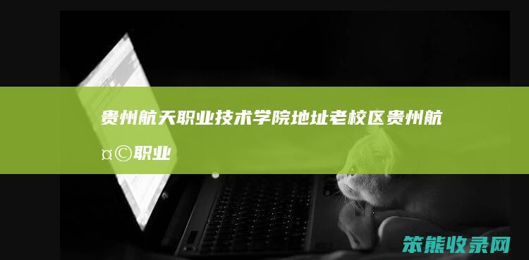 贵州航天职业技术学院地址老校区（贵州航天职业技术学院老校区专业）