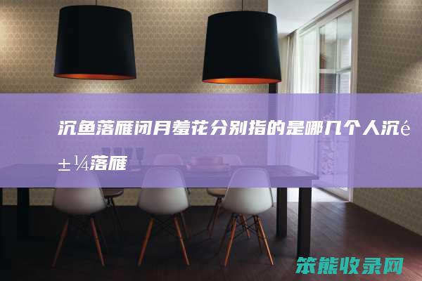 沉鱼落雁闭月羞花分别指的是哪几个人（沉鱼落雁闭月羞花分别是哪四个人）