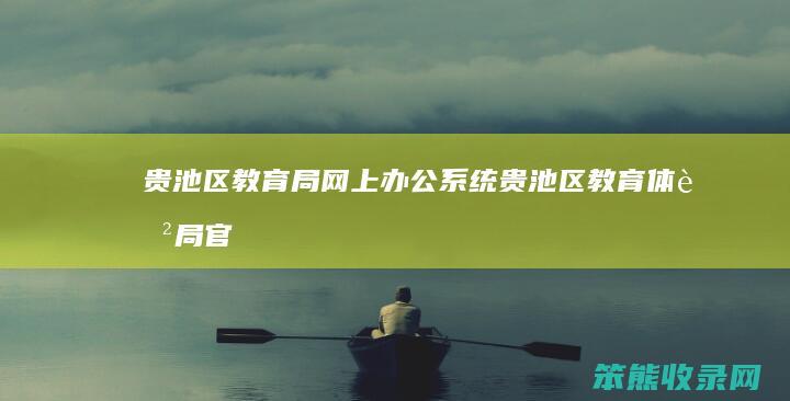 贵池区教育局网上办公系统（贵池区教育体育局官方网站）