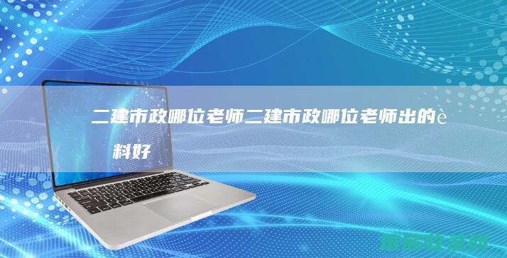 二建市政哪位老师（二建市政哪位老师出的资料好用）