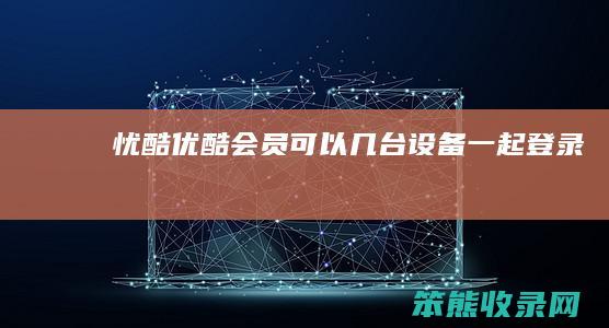 忧酷（优酷会员可以几台设备一起登录）