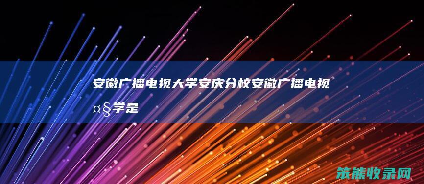安徽广播电视大学安庆分校（安徽广播电视大学是什么学校）