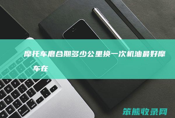 摩托车磨合期多少公里换一次机油最好（摩托车在磨合期多少公里换机油）