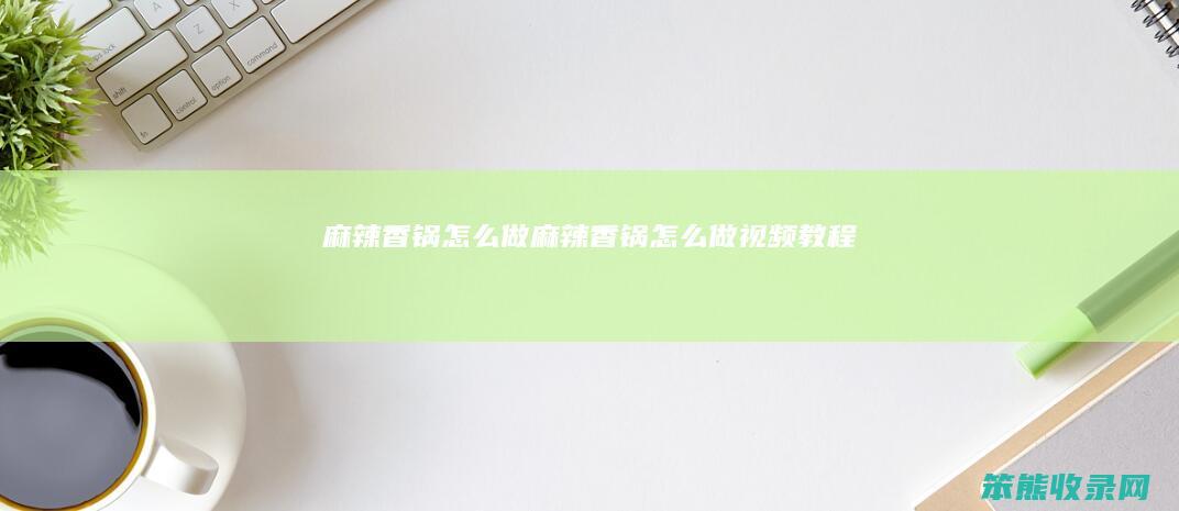 麻辣香锅怎么做（麻辣香锅怎么做视频教程）