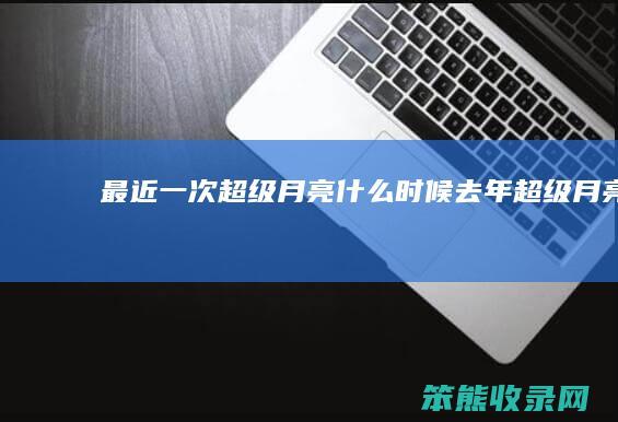 最近一次超级月亮什么时候（去年超级月亮）
