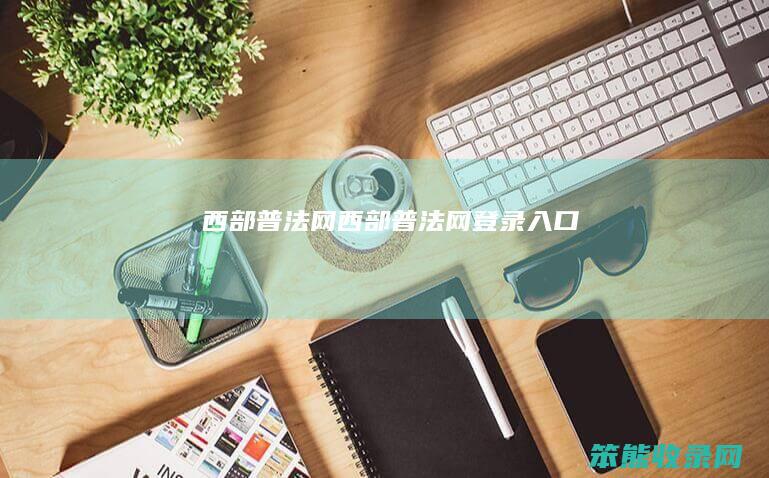 西部普法网（西部普法网登录入口）