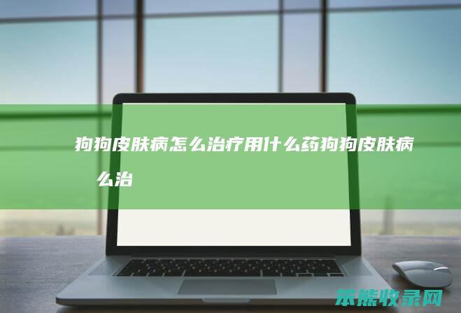狗狗皮肤病怎么治疗用什么药（狗狗皮肤病怎么治疗用什么药膏）