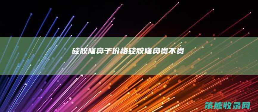硅胶隆鼻子价格（硅胶隆鼻贵不贵）