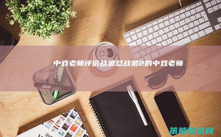 中戏老师评价战狼（怼战狼2的中戏老师）