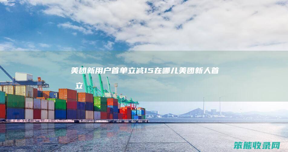 美团新用户首单立减15在哪儿（美团新人首单立减谁出钱）