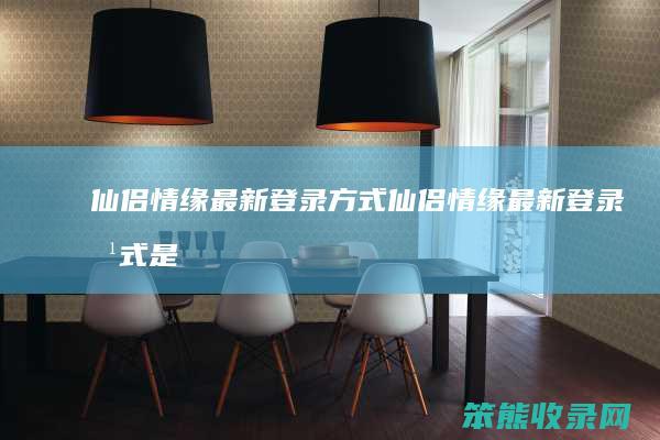 仙侣情缘最新登录方式（仙侣情缘最新登录方式是什么）