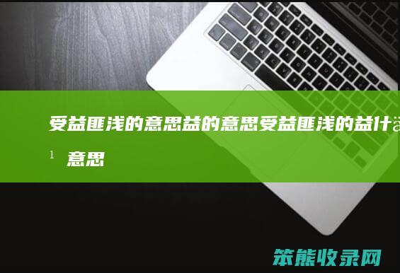 受益匪浅的意思益的意思（受益匪浅的益什么意思）