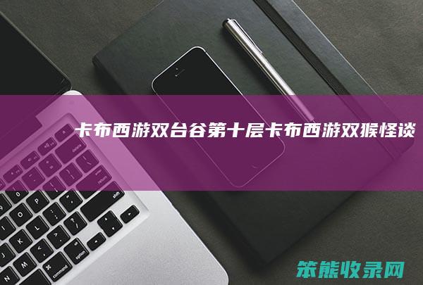 卡布西游双台谷第十层（卡布西游双猴怪谈）