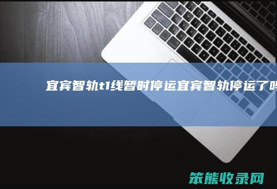 宜宾智轨t1线暂时停运（宜宾智轨停运了吗）