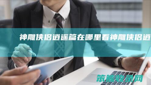 神雕侠侣逍遥篇在哪里看（神雕侠侣逍遥派）