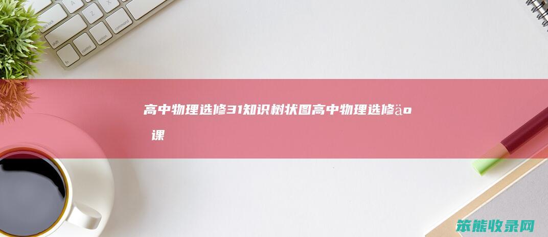 高中物理选修31知识树状图（高中物理选修二课本电子版）