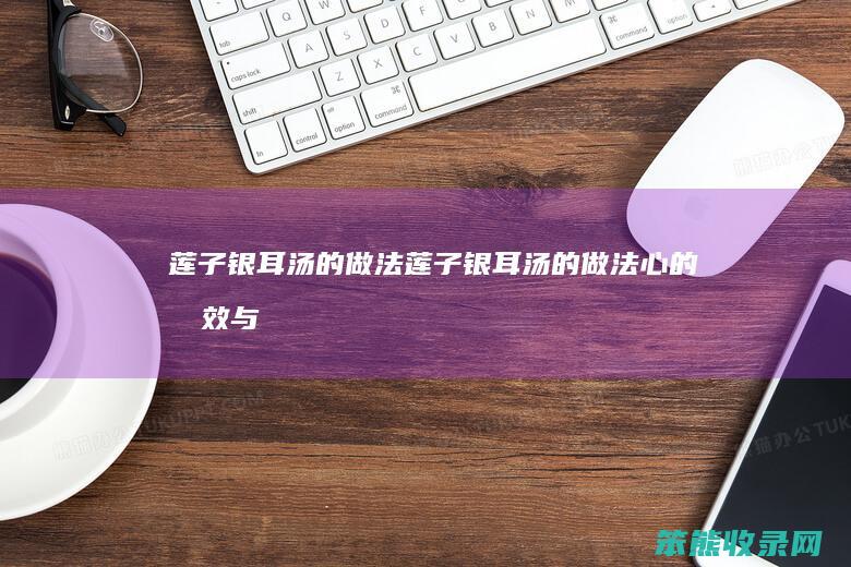 莲子银耳汤的做法（莲子银耳汤的做法心的功效与作用）