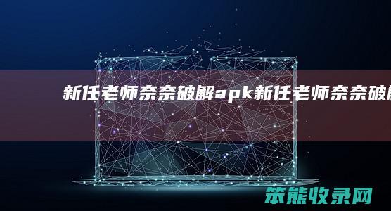 新任老师奈奈破解apk（新任老师奈奈破解apk）