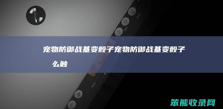 宠物防御战基变骰子（宠物防御战基变骰子怎么触发）