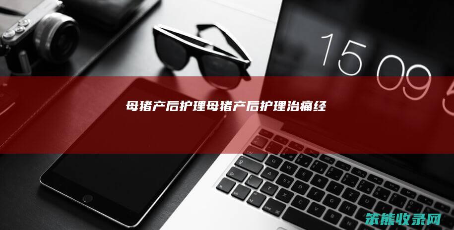母猪产后护理（母猪产后护理治痛经）