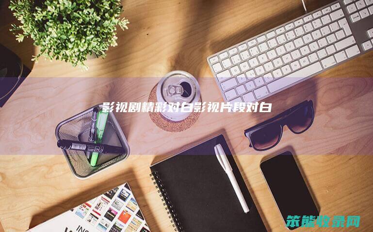 影视剧精彩对白（影视片段对白）
