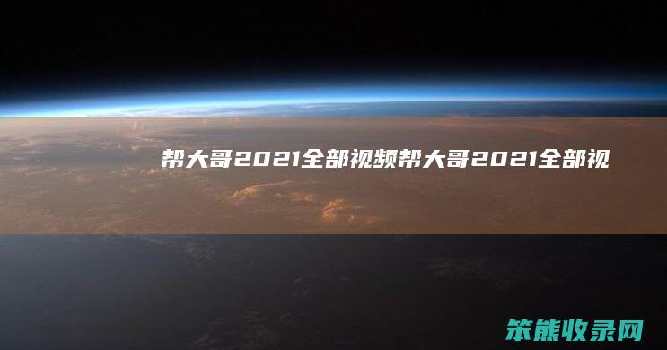 帮大哥2021全部视频（帮大哥2021全部视频）