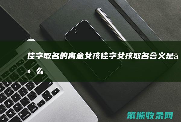佳字取名的寓意女孩（佳字女孩取名含义是什么）