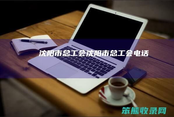 沈阳市总工会（沈阳市总工会电话）