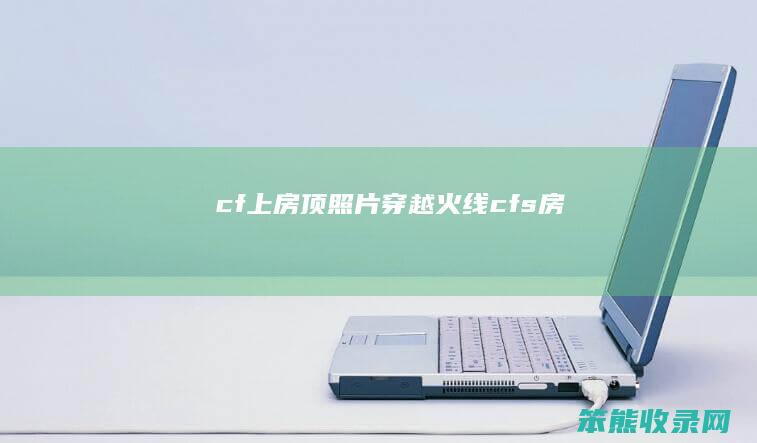 cf上房顶照片（穿越火线cfs房）