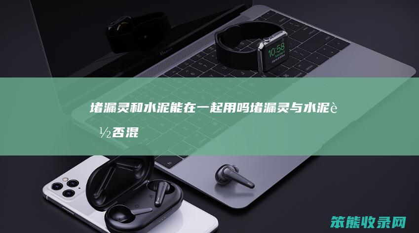 堵漏灵和水泥能在一起用吗（堵漏灵与水泥能否混用）