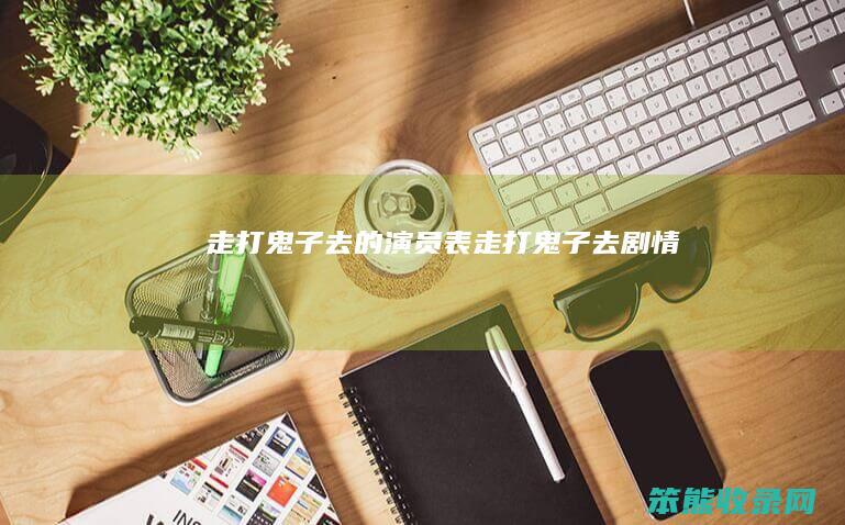 走打鬼子去的演员表（走打鬼子去剧情）