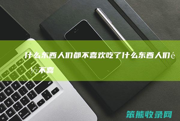 什么东西人们都不喜欢吃了（什么东西人们都不喜欢吃提示:吃亏）