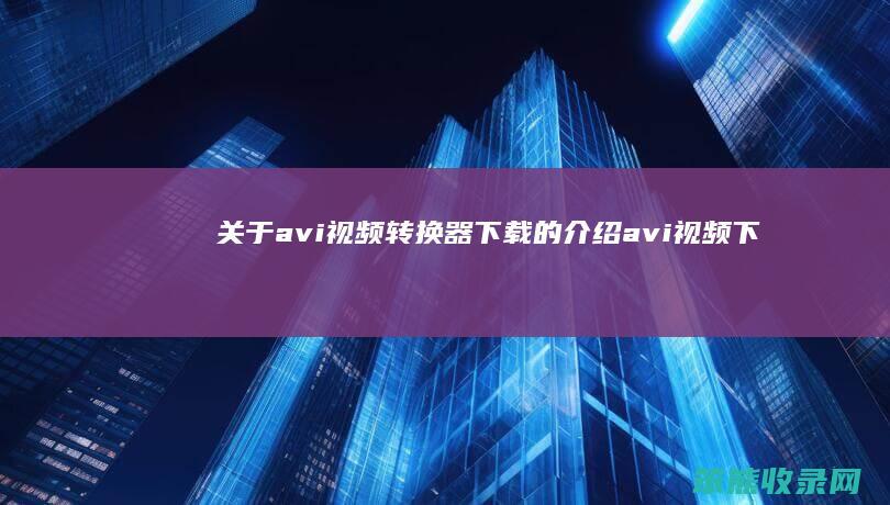 关于avi视频转换器下载的介绍（avi视频下载格式转换器）