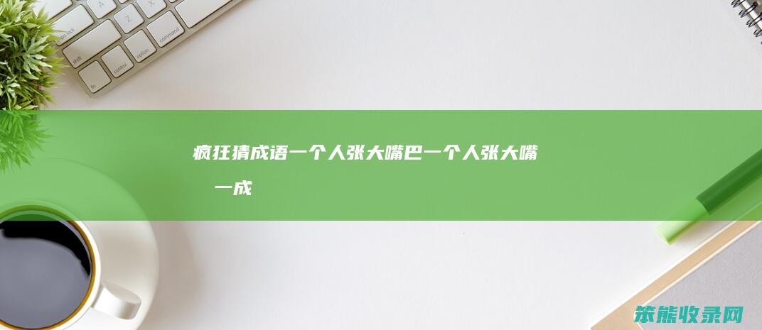 疯狂猜成语一个人张大嘴巴（一个人张大嘴打一成语）