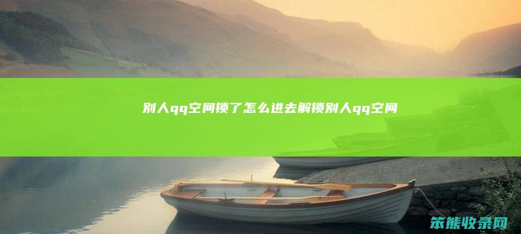 别人qq空间锁了怎么进去（解锁别人qq空间）
